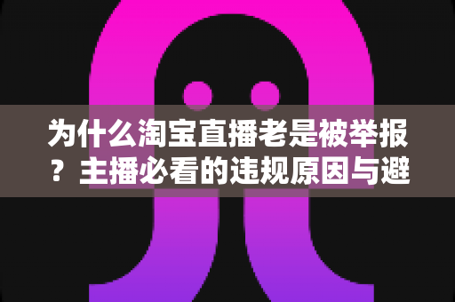 为什么淘宝直播老是被举报？主播必看的违规原因与避坑全攻略