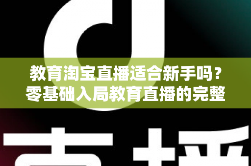 教育淘宝直播适合新手吗?零基础入局教育直播的完整指南与实战攻略 教育淘宝直播适合新手吗?零基础入局教育直播的完整指南与实战攻略