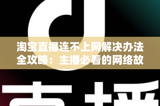 淘宝直播连不上网解决办法全攻略：主播必看的网络故障排查与修复指南