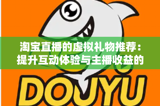 淘宝直播的虚拟礼物推荐：提升互动体验与主播收益的完整指南