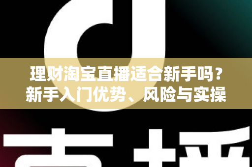 理财淘宝直播适合新手吗？新手入门优势、风险与实操指南全解析