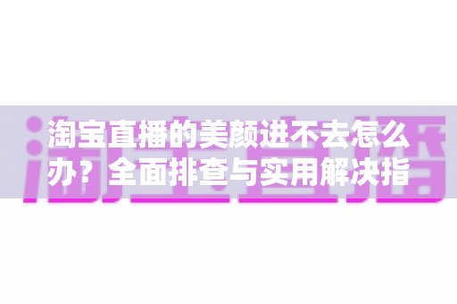 淘宝直播的美颜进不去怎么办？全面排查与实用解决指南，助主播快速恢复美颜开播