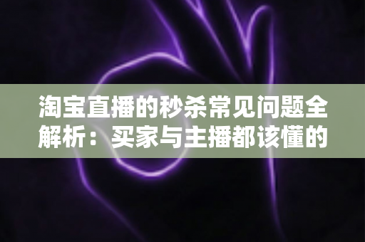淘宝直播的秒杀常见问题全解析：买家与主播都该懂的实战指南