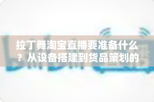 拉丁舞淘宝直播要准备什么?从设备搭建到货品策划的开播全攻略 拉丁舞淘宝直播要准备什么?从设备搭建到货品策划的开播全攻略