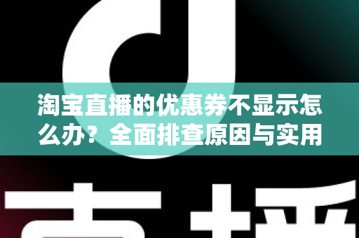 淘宝直播的优惠券不显示怎么办？全面排查原因与实用解决方法指南