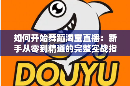 如何开始舞蹈淘宝直播：新手从零到精通的完整实战指南