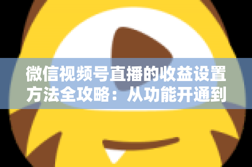 微信视频号直播的收益设置方法全攻略:从功能开通到收益提现的一站式变现指南 微信视频号直播的收益设置方法全攻略:从功能开通到收益提现的一站式变现指南
