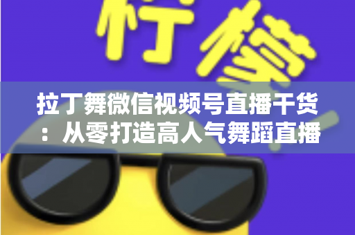 拉丁舞微信视频号直播干货：从零打造高人气舞蹈直播间的实战指南