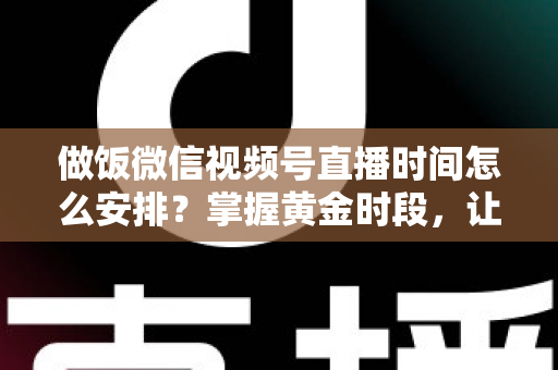 做饭微信视频号直播时间怎么安排?掌握黄金时段,让美食直播流量翻倍的完整指南 做饭微信视频号直播时间怎么安排?掌握黄金时段,让美食直播流量翻倍的完整指南