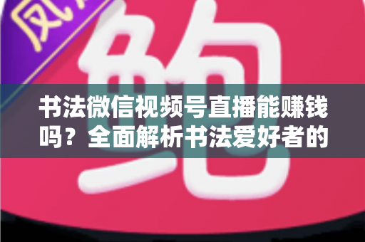 书法微信视频号直播能赚钱吗？全面解析书法爱好者的变现之路与实战指南