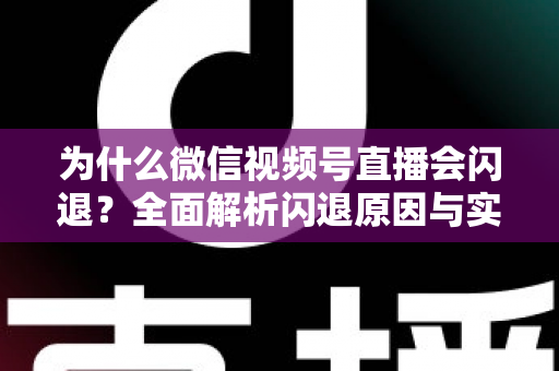 为什么微信视频号直播会闪退？全面解析闪退原因与实用解决方案指南