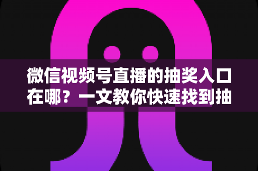 微信视频号直播的抽奖入口在哪？一文教你快速找到抽奖功能并轻松参与直播互动