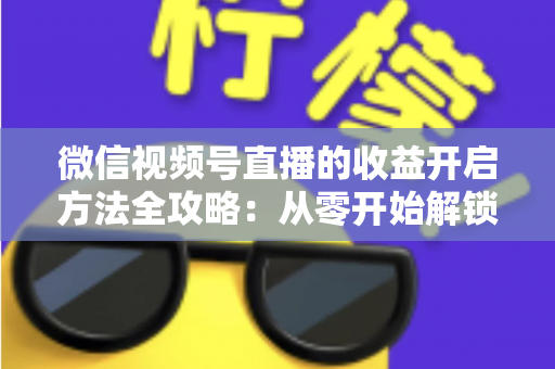 微信视频号直播的收益开启方法全攻略：从零开始解锁直播变现新机遇