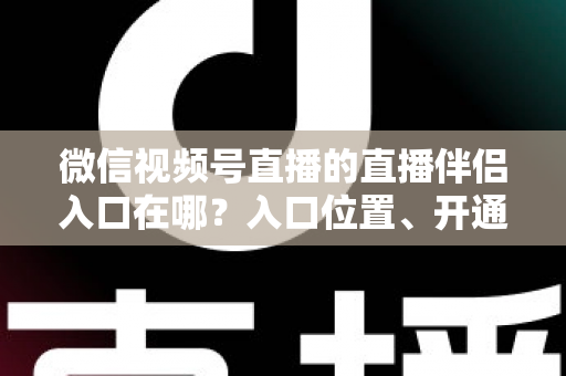 微信视频号直播的直播伴侣入口在哪？入口位置、开通条件与开播全流程一文讲透