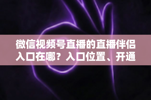 微信视频号直播的直播伴侣入口在哪？入口位置、开通条件与开播全流程一文讲透