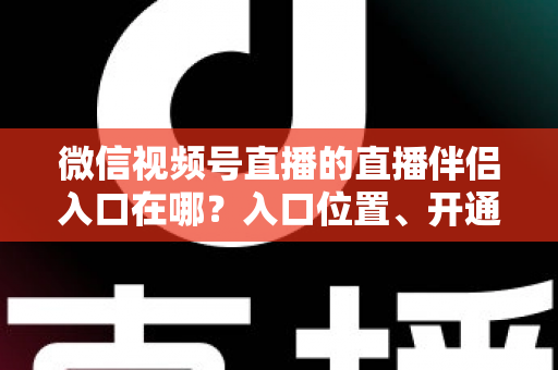 微信视频号直播的直播伴侣入口在哪？入口位置、开通条件与开播全流程一文讲透
