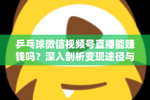 乒乓球微信视频号直播能赚钱吗？深入剖析变现途径与实操指南