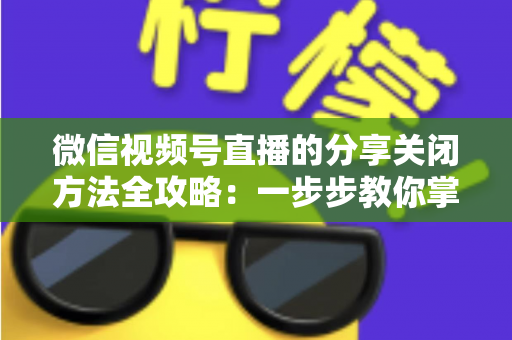 微信视频号直播的分享关闭方法全攻略:一步步教你掌控直播隐私与观看权限 微信视频号直播的分享关闭方法全攻略:一步步教你掌控直播隐私与观看权限