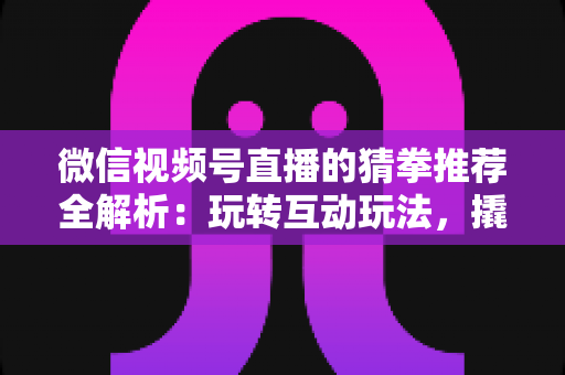 微信视频号直播的猜拳推荐全解析：玩转互动玩法，撬动直播间流量增长的新密码