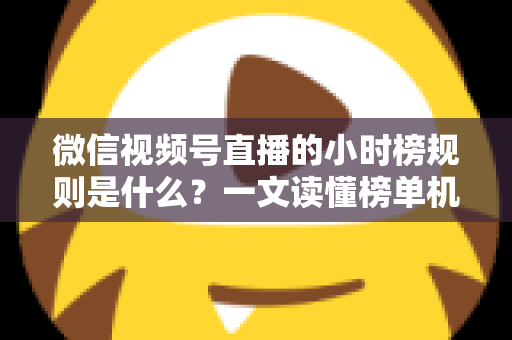 微信视频号直播的小时榜规则是什么?一文读懂榜单机制与上榜运营攻略 微信视频号直播的小时榜规则是什么?一文读懂榜单机制与上榜运营攻略