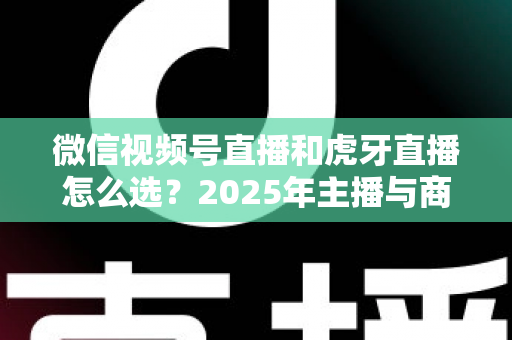 微信视频号直播和虎牙直播怎么选?2025年主播与商家平台选择全攻略 微信视频号直播和虎牙直播怎么选?2025年主播与商家平台选择全攻略