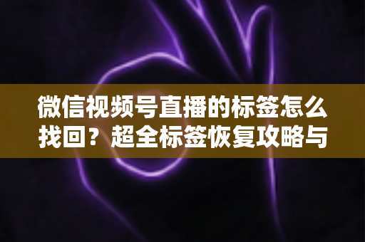 微信视频号直播的标签怎么找回？超全标签恢复攻略与运营避坑指南