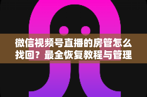 微信视频号直播的房管怎么找回?最全恢复教程与管理技巧一网打尽 微信视频号直播的房管怎么找回?最全恢复教程与管理技巧一网打尽