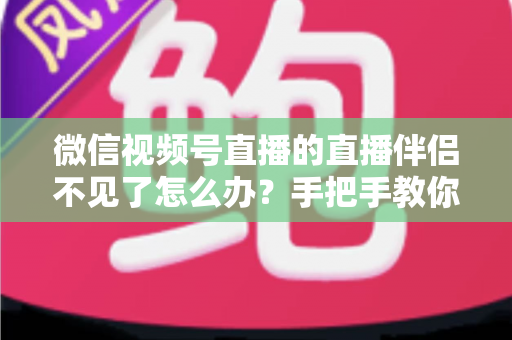 微信视频号直播的直播伴侣不见了怎么办?手把手教你排查与修复的全能指南 微信视频号直播的直播伴侣不见了怎么办?手把手教你排查与修复的全能指南