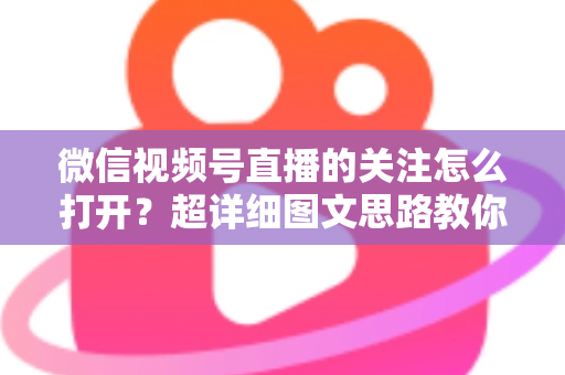 微信视频号直播的关注怎么打开？超详细图文思路教你秒懂关注功能的使用方法