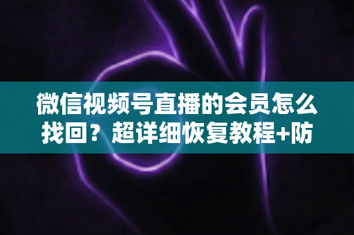微信视频号直播的会员怎么找回？超详细恢复教程+防丢失避坑指南，一次讲透！