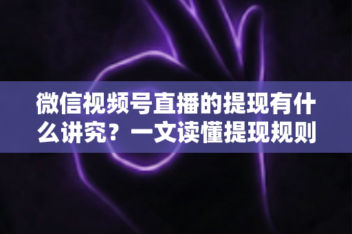 微信视频号直播的提现有什么讲究？一文读懂提现规则、结算周期、税费与避坑指南