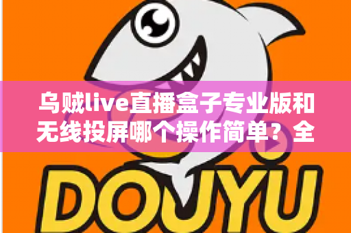 乌贼live直播盒子专业版和无线投屏哪个操作简单？全面对比评测助你轻松开启直播之旅