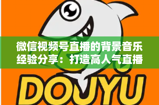 微信视频号直播的背景音乐经验分享：打造高人气直播间的选曲与实操全攻略