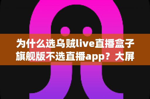 为什么选乌贼live直播盒子旗舰版不选直播app？大屏高清观影与家庭娱乐体验的全面升级之选