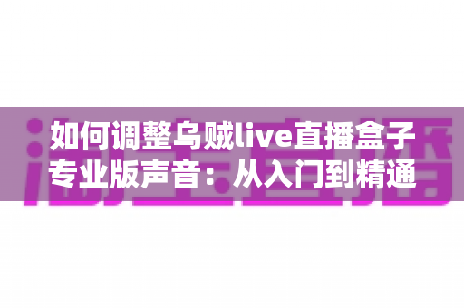 如何调整乌贼live直播盒子专业版声音：从入门到精通的完整音频设置指南