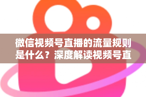 微信视频号直播的流量规则是什么?深度解读视频号直播算法逻辑与高效引流实战指南 微信视频号直播的流量规则是什么?深度解读视频号直播算法逻辑与高效引流实战指南