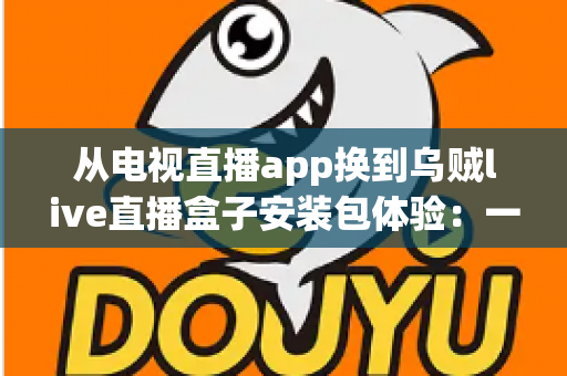 从电视直播app换到乌贼live直播盒子安装包体验：一次彻底改变客厅观影方式的全流程实测与深度分享