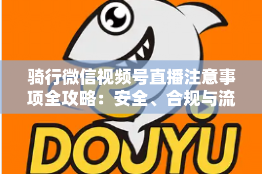 骑行微信视频号直播注意事项全攻略：安全、合规与流量增长一步到位