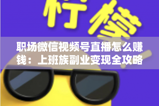 职场微信视频号直播怎么赚钱：上班族副业变现全攻略