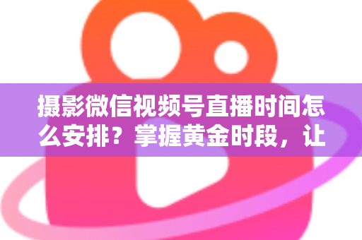 摄影微信视频号直播时间怎么安排?掌握黄金时段,让摄影直播流量翻倍的完整攻略 摄影微信视频号直播时间怎么安排?掌握黄金时段,让摄影直播流量翻倍的完整攻略
