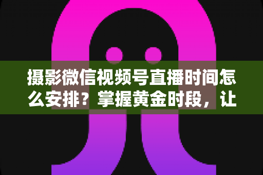 摄影微信视频号直播时间怎么安排?掌握黄金时段,让摄影直播流量翻倍的完整攻略 摄影微信视频号直播时间怎么安排?掌握黄金时段,让摄影直播流量翻倍的完整攻略