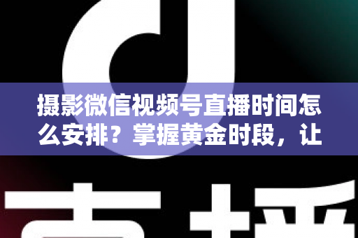 摄影微信视频号直播时间怎么安排？掌握黄金时段，让摄影直播流量翻倍的完整攻略