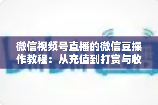 微信视频号直播的微信豆操作教程：从充值到打赏与收益管理的全流程指南