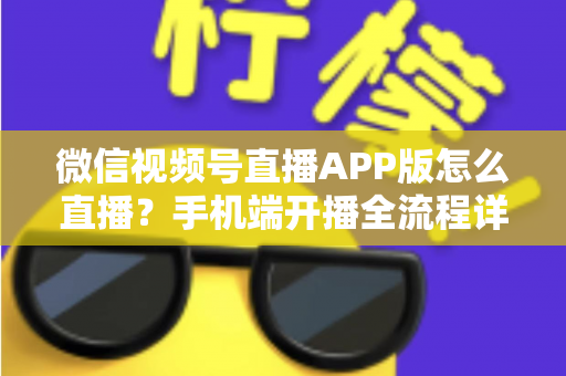 微信视频号直播APP版怎么直播？手机端开播全流程详解与实操指南