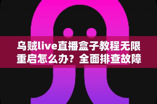 乌贼live直播盒子教程无限重启怎么办?全面排查故障原因与实用修复指南 乌贼live直播盒子教程无限重启怎么办?全面排查故障原因与实用修复指南