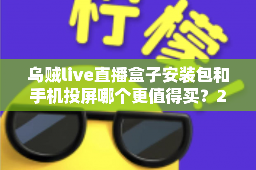 乌贼live直播盒子安装包和手机投屏哪个更值得买?2025年家庭大屏观影方案深度对比与避坑指南 乌贼live直播盒子安装包和手机投屏哪个更值得买?2025年家庭大屏观影方案深度对比与避坑指南