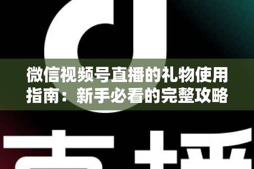 微信视频号直播的礼物使用指南:新手必看的完整攻略与实用技巧 微信视频号直播的礼物使用指南:新手必看的完整攻略与实用技巧