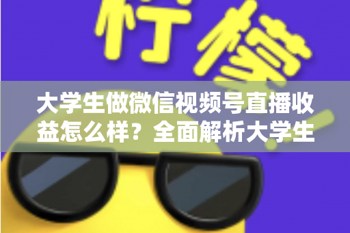 大学生做微信视频号直播收益怎么样？全面解析大学生直播变现的真实收入、优势与实操前景