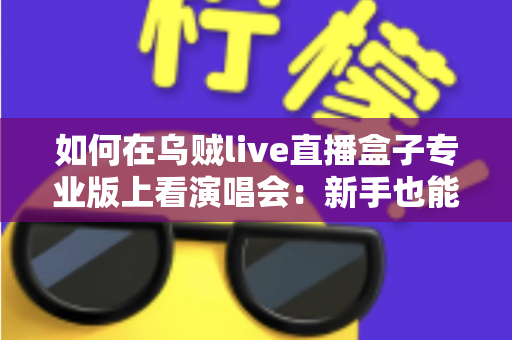 如何在乌贼live直播盒子专业版上看演唱会：新手也能快速上手的完整观看指南与实用技巧分享