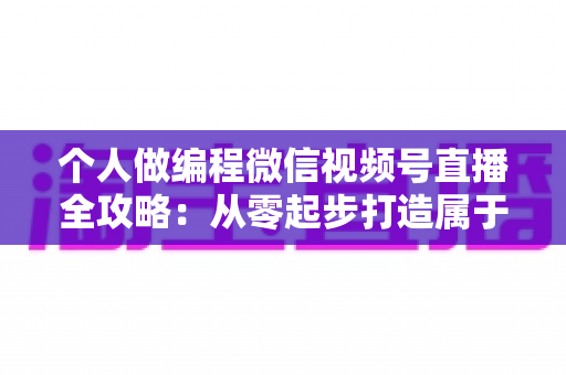 个人做编程微信视频号直播全攻略:从零起步打造属于你的技术影响力与变现之路 个人做编程微信视频号直播全攻略:从零起步打造属于你的技术影响力与变现之路